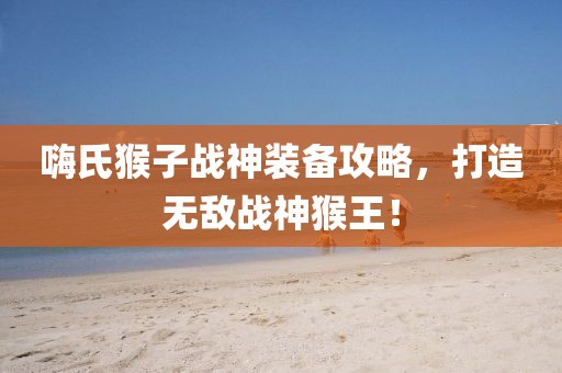 嗨氏猴子戰(zhàn)神裝備攻略，打造無敵戰(zhàn)神猴王！