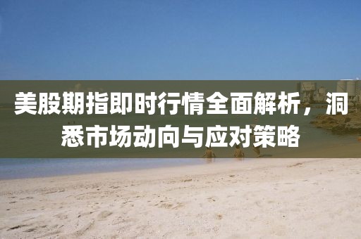 美股期指即時(shí)行情全面解析，洞悉市場(chǎng)動(dòng)向與應(yīng)對(duì)策略