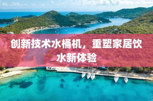 創(chuàng)新技術(shù)水桶機(jī)，重塑家居飲水新體驗