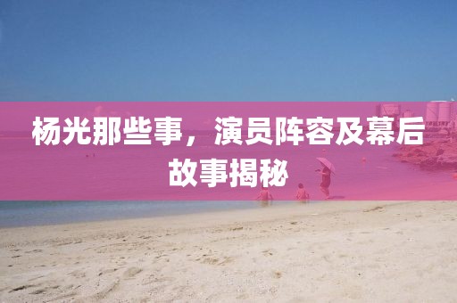楊光那些事，演員陣容及幕后故事揭秘