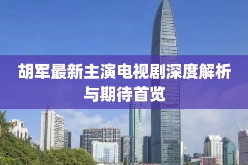 胡軍最新主演電視劇深度解析與期待首覽