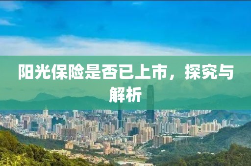 陽光保險(xiǎn)是否已上市，探究與解析