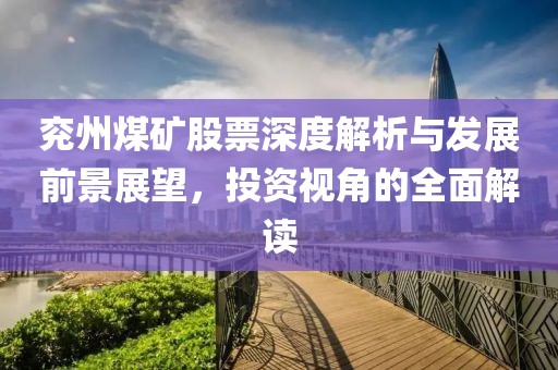 兗州煤礦股票深度解析與發(fā)展前景展望，投資視角的全面解讀