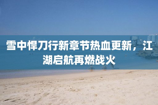 雪中悍刀行新章節(jié)熱血更新，江湖啟航再燃戰(zhàn)火