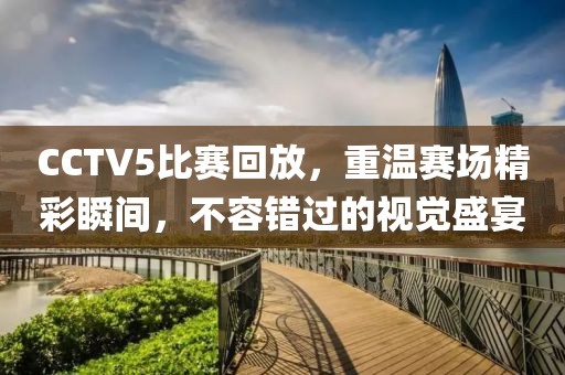 CCTV5比賽回放，重溫賽場精彩瞬間，不容錯過的視覺盛宴