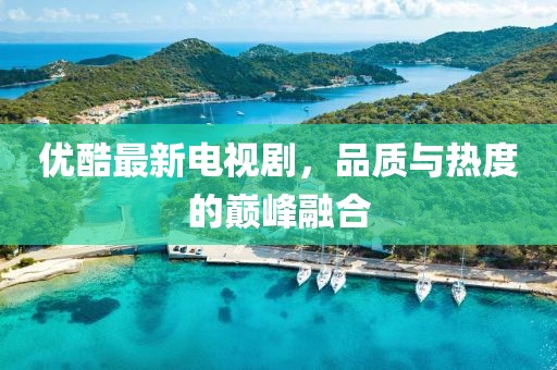 優(yōu)酷最新電視劇，品質(zhì)與熱度的巔峰融合