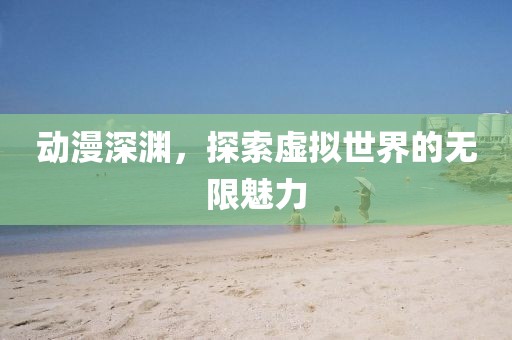 動(dòng)漫深淵，探索虛擬世界的無(wú)限魅力